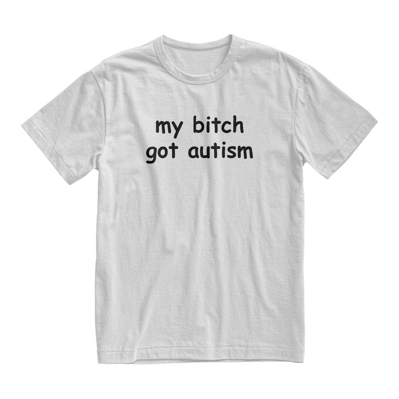 My Bitch Got Autism Tshirt, Funny Gag Gift, Gift for Boyfriend, Weird Joke Shirt, Funny Meme, Grunge Clothing, Aesthetic Shirt