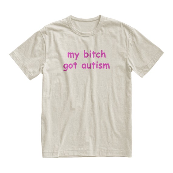 My Bitch Got Autism Tshirt, Funny Gag Gift, Gift for Boyfriend, Weird Joke Shirt, Funny Meme, Grunge Clothing, Aesthetic Shirt
