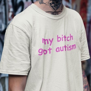 My Bitch Got Autism Tshirt, Funny Gag Gift, Gift for Boyfriend, Weird Joke Shirt, Funny Meme, Grunge Clothing, Aesthetic Shirt