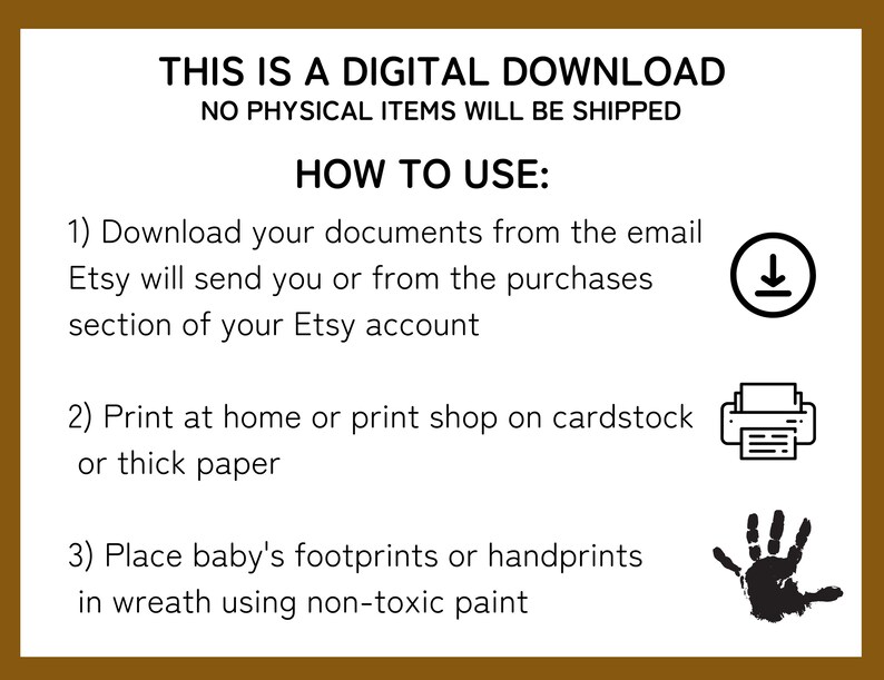 May include: Instructions for a digital download of a printable wreath template. The instructions include downloading the document, printing it on cardstock, and placing baby's footprints or handprints in the wreath using non-toxic paint.