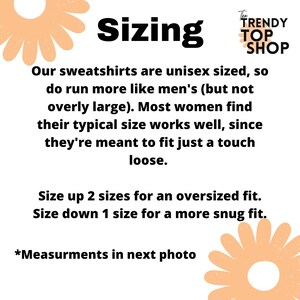 May include: Sizing chart for sweatshirts. The text explains that the sweatshirts are unisex sized and run more like men's sizes. It also explains that most women find their typical size works well. The chart recommends sizing up two sizes for an oversized fit and sizing down one size for a snug fit. The text also says that measurements are in the next photo.