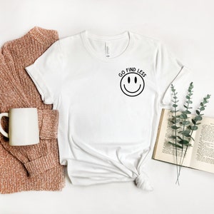 Go Find Less Shirt, Funny Saying Shirt, Happy Face Shirt, Strong Woman Tee, Feminist Shirt, Women Empowerment, Gift for Her, For Women