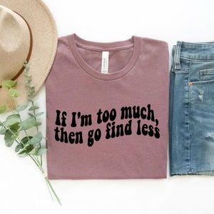 If I&#39;m Too Much Then Go Find Less Shirt, Go Find Less Shirt, Funny Saying Shirt, Strong Women Tee, Feminism Shirt, Women Empowerment