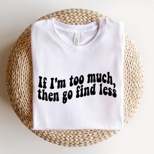 If I&#39;m Too Much Then Go Find Less Shirt, Go Find Less Shirt, Funny Saying Shirt, Strong Women Tee, Feminism Shirt, Women Empowerment