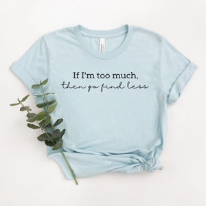 If I&#39;m Too Much Then Go Find Less Shirt, Go Find Less Shirt, Funny Saying Shirt, Strong Women Tee, Feminism Shirt, Women Empowerment