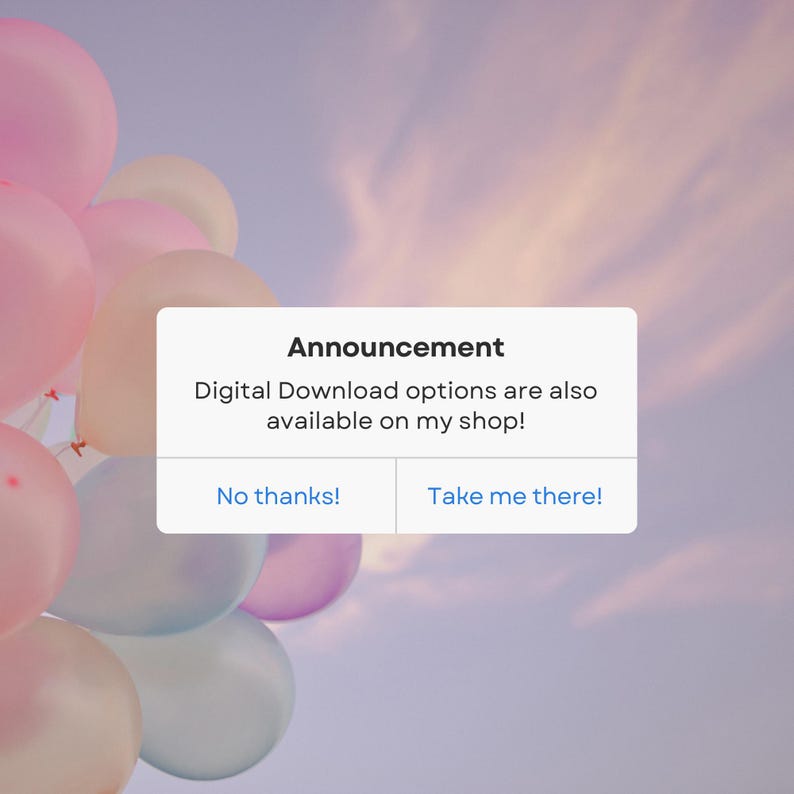 May include: A pop-up message with the text "Announcement" and "Digital Download options are also available on my shop!" with two buttons: "No thanks!" and "Take me there!" The message is in front of a background of pastel pink and blue balloons.