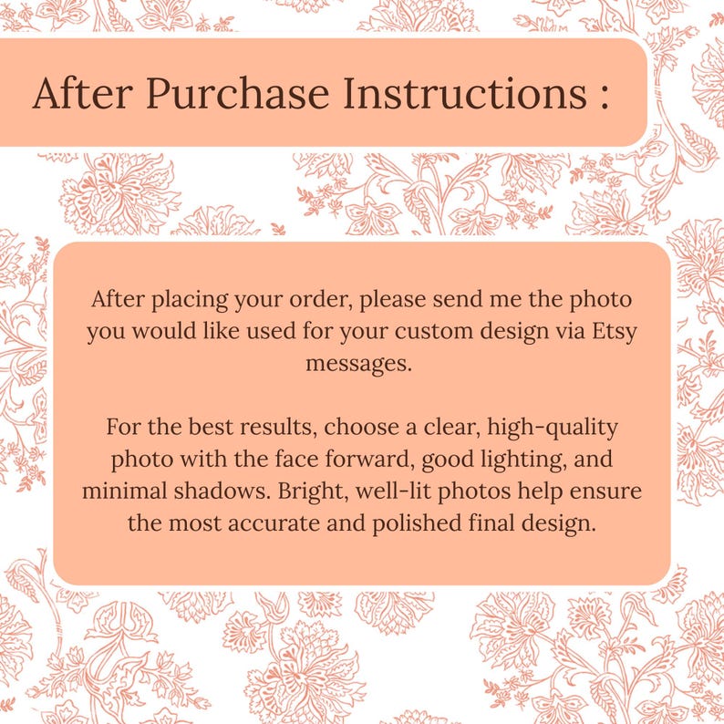 May include: A peach-colored graphic with the text "After Purchase Instructions:" and further instructions on how to send a photo for a custom design via Etsy messages. The text advises on photo quality.