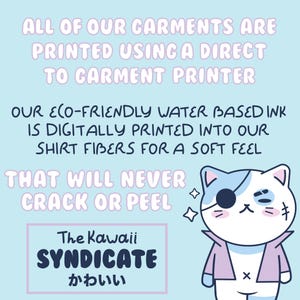 May include: A light blue background with white text that reads "ALL OF OUR GARMENTS ARE PRINTED USING A DIRECT TO GARMENT PRINTER. OUR ECO-FRIENDLY WATER BASED INK IS DIGITALLY PRINTED INTO OUR SHIRT FIBERS FOR A SOFT FEEL THAT WILL NEVER CRACK OR PEEL." Below the text is a cartoon illustration of a white cat with a blue patch on its head wearing a pink jacket and an eye patch. The cat has a small black cross on its jacket. The text "The Kawaii SYNDICATE かわいい" is in a black box with a white outline.