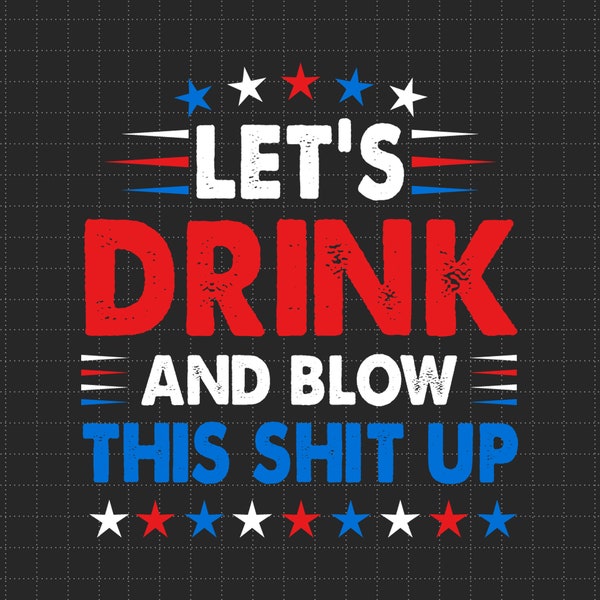 Let's Drink And Blow Shit Up 4th of July, American Flag, Independence Day, Merica Svg, Patriotic Svg, Svg, Png Files For Cricut Sublimation