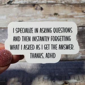 May include: White sticker with black text that reads "I specialize in asking questions and then instantly forgetting what I asked as I get the answer. Thanks, ADHD."