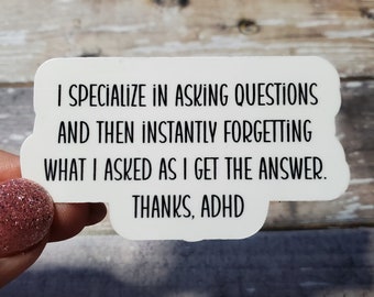 May include: White sticker with black text that reads "I specialize in asking questions and then instantly forgetting what I asked as I get the answer. Thanks, ADHD."