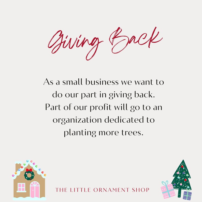May include: A graphic with the text "Giving Back" in red script. The text below reads "As a small business we want to do our part in giving back. Part of our profit will go to an organisation dedicated to planting more trees." The text "THE LITTLE ORNAMENT SHOP" is at the bottom of the graphic. The graphic also includes a gingerbread house and a Christmas tree with presents.