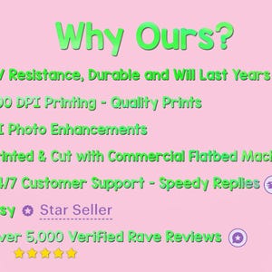 May include: A pink background with green text highlighting the benefits of purchasing from this Etsy shop. The text includes: UV Resistance, Durable and Will Last Years, 800 DPI Printing - Quality Prints, AI Photo Enhancements, Printed & Cut with Commercial Flatbed Machines, 24/7 Customer Support - Speedy Replies, Etsy Star Seller, Over 5,000 Verified Rave Reviews.