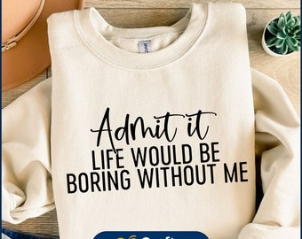 May include: A white sweatshirt with the text "Admit it Life Would Be Boring Without Me" printed in black.