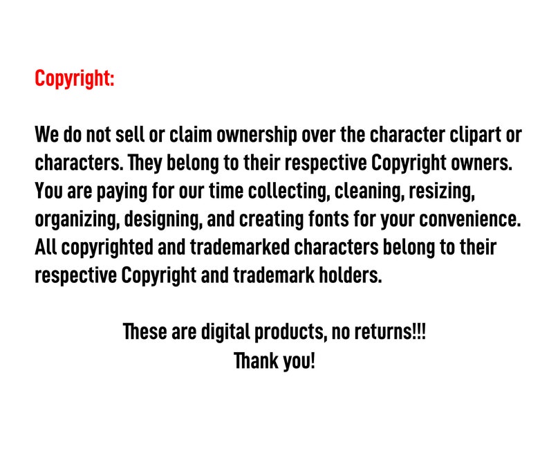 May include: Text on a white background that reads "Copyright:" followed by a statement about copyright ownership of the clipart and characters. The text continues, "You are paying for our time collecting, cleaning, resizing, organizing, designing, and creating fonts for your convenience. All copyrighted and trademarked characters belong to their respective Copyright and trademark holders. These are digital products, no returns!!! Thank you!"