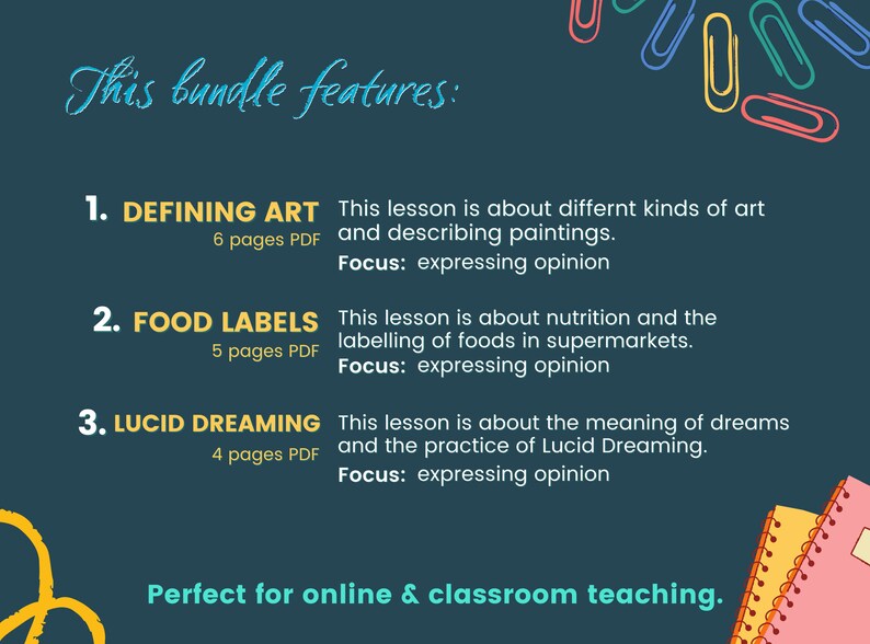 May include: A colourful graphic with the text "This bundle features:" and three numbered sections. Each section describes a lesson plan with a title, number of pages, and focus. The titles are "Defining Art", "Food Labels", and "Lucid Dreaming". The focus for each lesson is "expressing opinion". The graphic also includes the text "Perfect for online & classroom teaching."