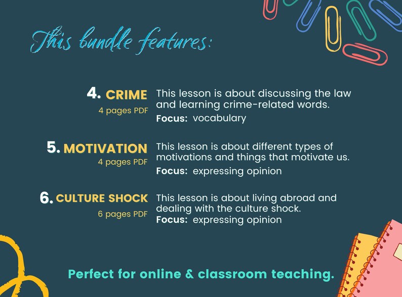 May include: A teal background with yellow and white text outlining a bundle of English language learning resources. The text reads "This bundle features:" followed by three lesson descriptions: "4. CRIME This lesson is about discussing the law and learning crime-related words. 4 pages PDF Focus: vocabulary", "5. MOTIVATION This lesson is about different types of motivations and things that motivate us. 4 pages PDF Focus: expressing opinion", and "6. CULTURE SHOCK This lesson is about living abroad and dealing with the culture shock. 6 pages PDF Focus: expressing opinion". The text "Perfect for online & classroom teaching." is at the bottom of the image.