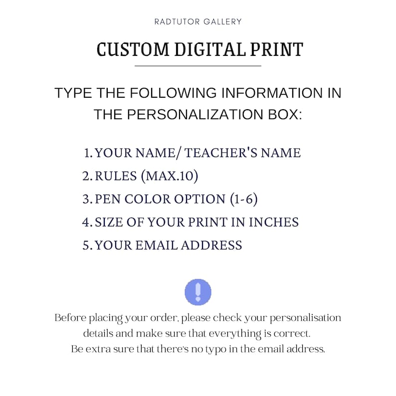 May include: A white text box with black text outlining the steps to personalize a digital print. The text includes: "TYPE THE FOLLOWING INFORMATION IN THE PERSONALIZATION BOX: 1. YOUR NAME/TEACHER'S NAME 2. RULES (MAX.10) 3. PEN COLOR OPTION (1-6) 4. SIZE OF YOUR PRINT IN INCHES 5. YOUR EMAIL ADDRESS"