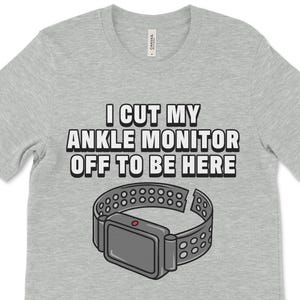 Funny Sarcastic Shirt: I Cut My Ankle Monitor Off To Be Here