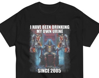 I Have Been Drinking My Own Urine Since 2005, Weird Shirt, Funny Shirt, Offensive Shirt, Funny Meme Shirt, Ironic Shirt, Oddly Specific