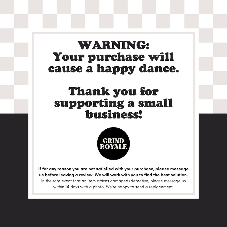 May include: A white rectangular sign with black text on a black and white checkered background. The text reads "WARNING: Your purchase will cause a happy dance. Thank you for supporting a small business!" The Grind Royale logo is at the bottom.