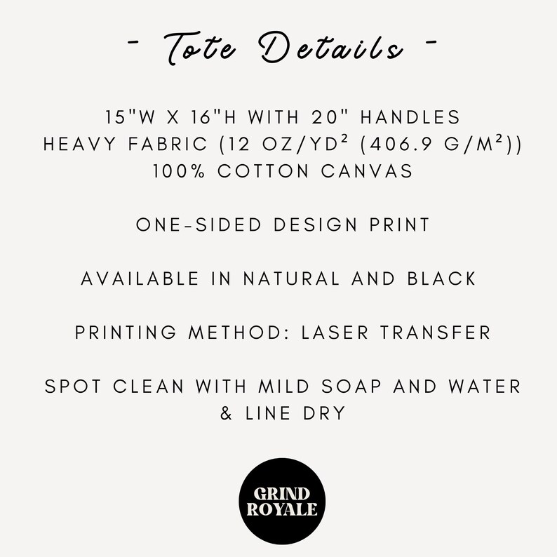 May include: Tote bag details: 15 inches wide by 16 inches high with 20 inch handles. Made of heavy 100% cotton canvas fabric, one-sided design print, available in natural and black.  Printing method: laser transfer. Spot clean with mild soap and water and line dry. Grind Royale.