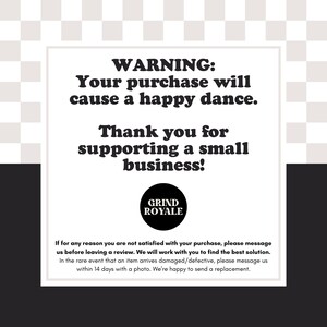 May include: A white rectangular sign with black text. The text reads "WARNING: Your purchase will cause a happy dance. Thank you for supporting a small business!" A black circle with "GRIND ROYALE" is at the bottom.