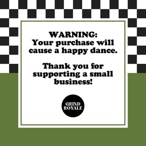 May include: White square with black border, text reads "WARNING: Your purchase will cause a happy dance. Thank you for supporting a small business!" with a black circle logo that reads "GRIND ROYALE" below the text.