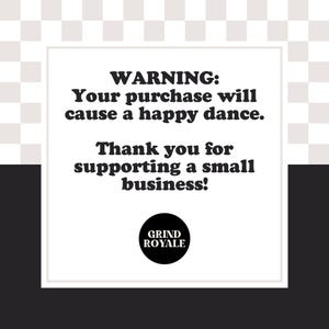 May include: A black and white graphic with the text "WARNING: Your purchase will cause a happy dance. Thank you for supporting a small business!" The Grind Royale logo is at the bottom.