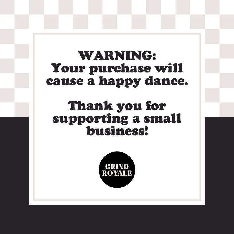 May include: A black and white graphic with the text "WARNING: Your purchase will cause a happy dance. Thank you for supporting a small business!" The Grind Royale logo is at the bottom.