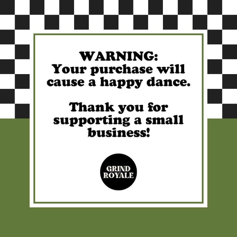 May include: A white square with black text on a green and black checkered background. The text reads "WARNING: Your purchase will cause a happy dance. Thank you for supporting a small business!" with a black circle logo that says "GRIND ROYALE" below the text.