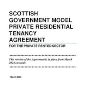 May include: A white document with the text "SCOTTISH GOVERNMENT MODEL PRIVATE RESIDENTIAL TENANCY AGREEMENT FOR THE PRIVATE RENTED SECTOR". The document also includes the text "This version of the Agreement is in place from March 2022 onwards".