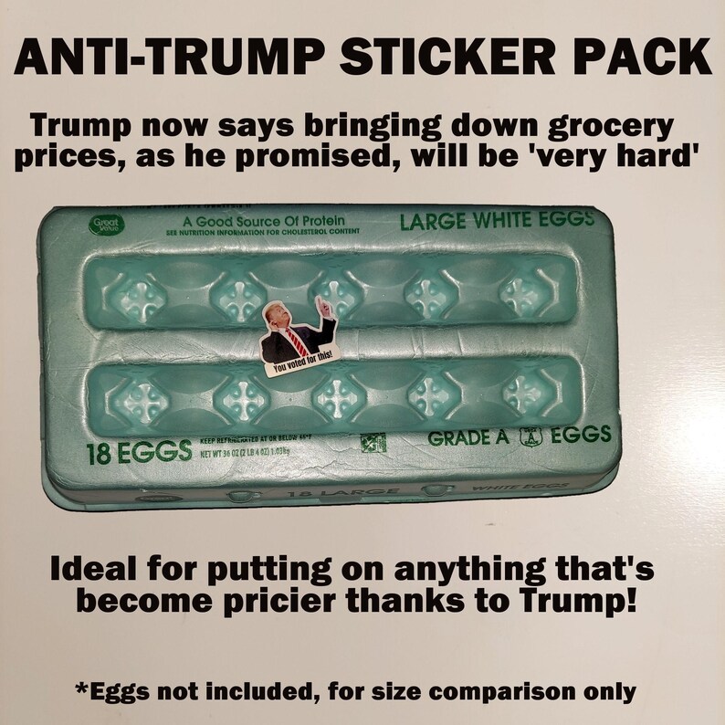 May include: Anti-Trump sticker pack featuring a sticker of Donald Trump on an egg carton. The carton reads "Large White Eggs" and "18 Eggs." The text above the carton states, "Trump now says bringing down grocery prices, as he promised, will be 'very hard'."