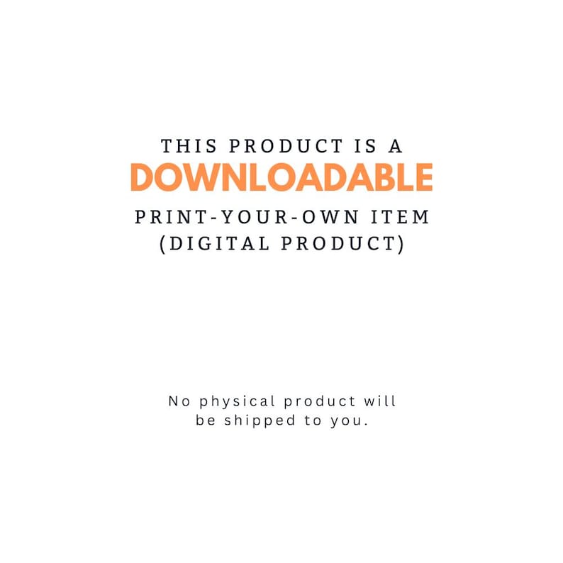 May include: White background with text in black and orange. The text reads: "THIS PRODUCT IS A DOWNLOADABLE PRINT-YOUR-OWN ITEM (DIGITAL PRODUCT) No physical product will be shipped to you."