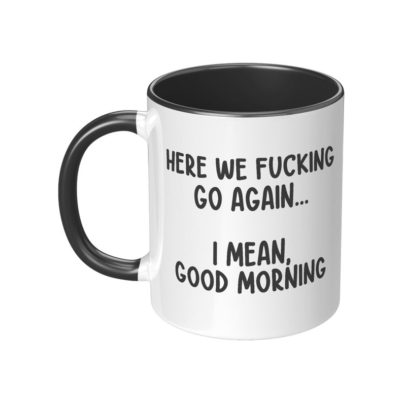 May include: White ceramic mug with a black interior and handle. The mug features the text "HERE WE FUCKING GO AGAIN... I MEAN, GOOD MORNING" in black, bold font. A humorous and relatable gift.