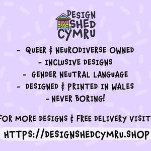 May include: A graphic design business logo with the text "DESIGN SHED CYMRU" in a rainbow colour scheme. The logo is a stylised image of a shed with a rainbow roof. The text below the logo says "QUEER & NEURODIVERSE OWNED - INCLUSIVE DESIGNS - GENDER NEUTRAL LANGUAGE - DESIGNED & PRINTED IN WALES - NEVER BORING!" and "FOR MORE DESIGNS & FREE DELIVERY VISIT: HTTPS://DESIGNSHEDCYMRU.SHOP".