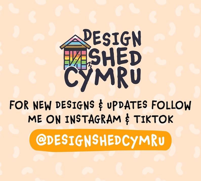 May include: A graphic with the text "DESIGN SHED CYMRU" above the text "FOR NEW DESIGNS & UPDATES FOLLOW ME ON INSTAGRAM & TIKTOK @DESIGNSHEDCYMRU". The background is light orange with white shapes.