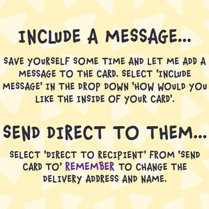 May include: A yellow background with white triangles. The text "INCLUDE A MESSAGE..." is at the top of the image. The text "SAVE YOURSELF SOME TIME AND LET ME ADD A MESSAGE TO THE CARD. SELECT 'INCLUDE MESSAGE' IN THE DROP DOWN 'HOW WOULD YOU LIKE THE INSIDE OF YOUR CARD'." is in the middle of the image. The text "SEND DIRECT TO THEM..." is at the bottom of the image. The text "SELECT 'DIRECT TO RECIPIENT' FROM 'SEND CARD TO' REMEMBER TO CHANGE THE DELIVERY ADDRESS AND NAME." is at the bottom of the image.