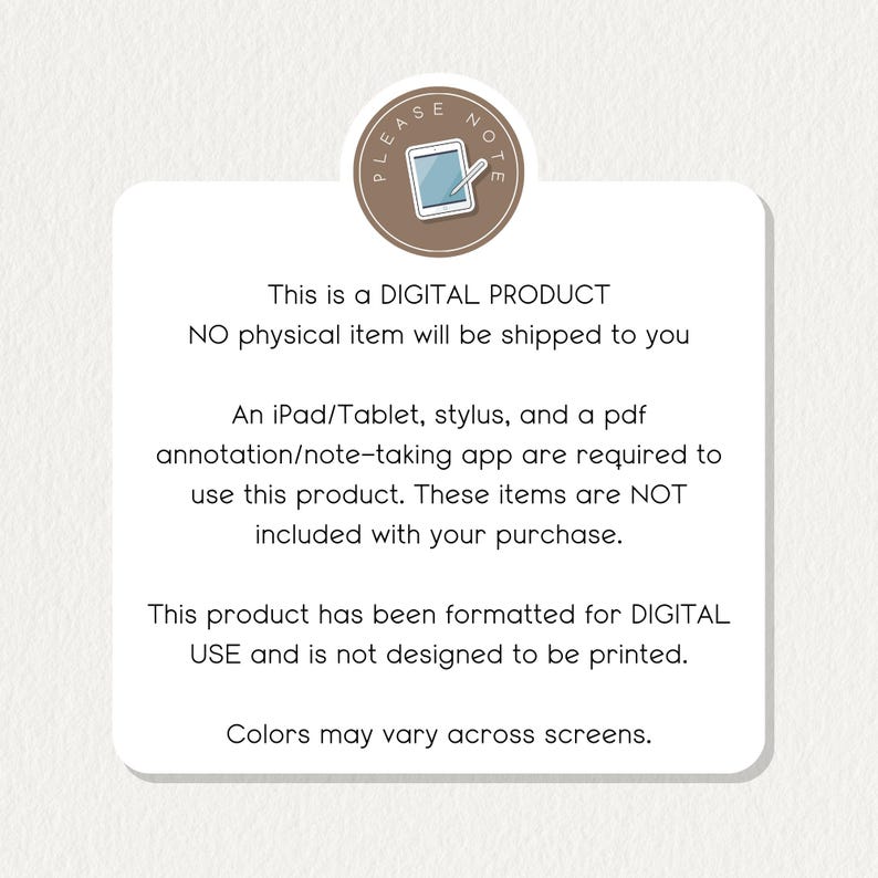 May include: A digital product notice with the text "PLEASE NOTE" in a circle with a stylus icon. The text reads "This is a DIGITAL PRODUCT. NO physical item will be shipped to you. An iPad/Tablet, stylus, and a pdf annotation/note-taking app are required to use this product. These items are NOT included with your purchase. This product has been formatted for DIGITAL USE and is not designed to be printed. Colors may vary across screens."