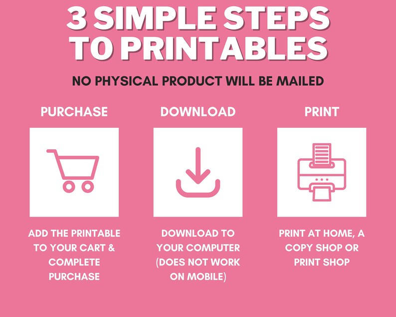 May include: A pink graphic with white text and icons outlining the three simple steps to print digital printables: purchase, download, and print. The text says "3 Simple Steps to Printables. No Physical Product Will Be Mailed."