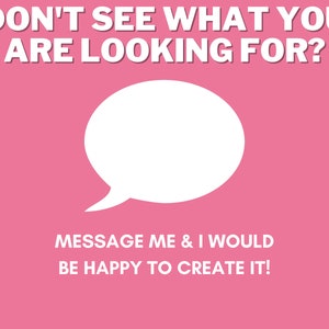 May include: Pink background with white text that reads "DON'T SEE WHAT YOU ARE LOOKING FOR?" and a white speech bubble. Below the speech bubble is more white text that reads "MESSAGE ME & I WOULD BE HAPPY TO CREATE IT!"