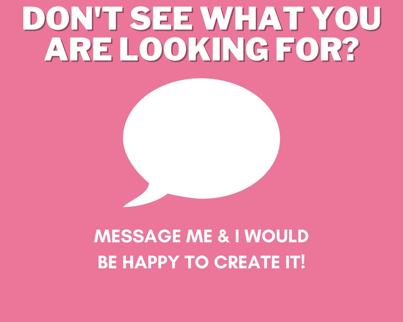 May include: Pink background with white text that reads "DON'T SEE WHAT YOU ARE LOOKING FOR?" and a white speech bubble. Below the speech bubble is more white text that reads "MESSAGE ME & I WOULD BE HAPPY TO CREATE IT!"