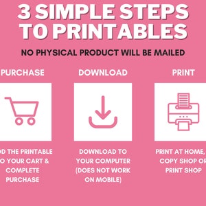 May include: A pink graphic with white text and icons outlining the three simple steps to print digital printables: purchase, download, and print. The text says "3 Simple Steps to Printables. No Physical Product Will Be Mailed."