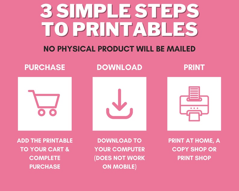 May include: A pink graphic with white text and icons outlining the three simple steps to print digital printables: purchase, download, and print. The text says "3 Simple Steps to Printables. No Physical Product Will Be Mailed."