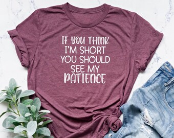 If You Think I'm Short You Should See My Patience, Sarcastic Shirt, Gift for Her, Funny Shirt, Sarcasm Shirt, Women Shirt, Girlfriend Shirt