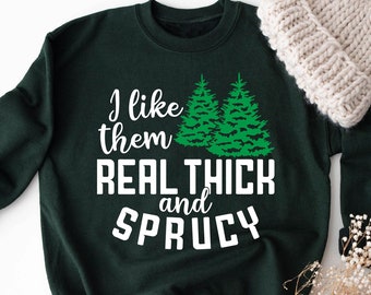 I Like Them Real Thick and Sprucy Sweatshirt, Funny Christmas Sweater, Thick and Spruce Sweater, Christmas Tree,Funny Holiday,Christmas Gift