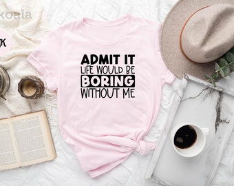 Admit It Life Would Be Boring Without Me Shirt, Admit It Shirt, Joke Shirt, Boring Shirt, Friend Shirt, Saying Retro Shirt, Life Without Me