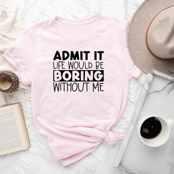 Admit It Life Would Be Boring Without Me Shirt, Admit It Shirt, Joke Shirt, Boring Shirt, Friend Shirt, Saying Retro Shirt, Life Without Me