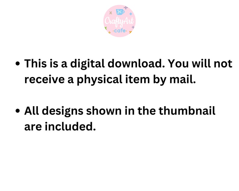 May include: Text on a white background with a pink circle logo that says "Crafty Art cafe". The text reads: "This is a digital download. You will not receive a physical item by mail. All designs shown in the thumbnail are included."