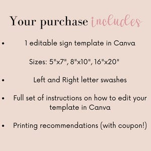 May include: A list of what is included in a purchase. The list includes: 1 editable sign template in Canva, sizes 5"x7", 8"x10", 16"x20", left and right letter swashes, full set of instructions on how to edit the template in Canva, and printing recommendations with a coupon.